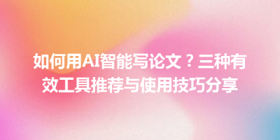 如何用AI智能写论文？三种有效工具推荐与使用技巧分享