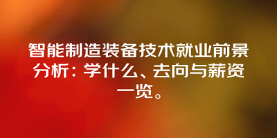 智能制造装备技术就业前景分析：学什么、去向与薪资一览。