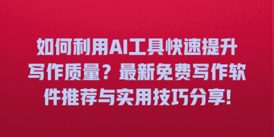 如何利用AI工具快速提升写作质量？最新免费写作软件推荐与实用技巧分享!