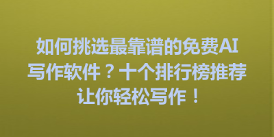 如何挑选最靠谱的免费AI写作软件？十个排行榜推荐让你轻松写作！