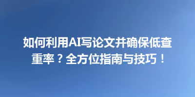 如何利用AI写论文并确保低查重率？全方位指南与技巧！