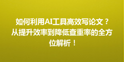 如何利用AI工具高效写论文？从提升效率到降低查重率的全方位解析！