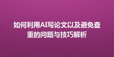 如何利用AI写论文以及避免查重的问题与技巧解析