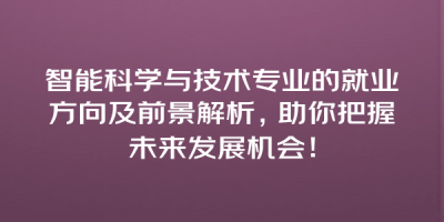 智能科学与技术专业的就业方向及前景解析，助你把握未来发展机会！