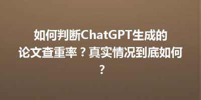 如何判断ChatGPT生成的论文查重率？真实情况到底如何？