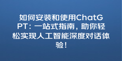 如何安装和使用ChatGPT：一站式指南，助你轻松实现人工智能深度对话体验！