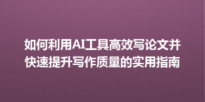 如何利用AI工具高效写论文并快速提升写作质量的实用指南