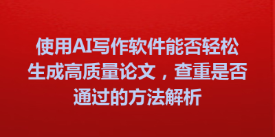 使用AI写作软件能否轻松生成高质量论文，查重是否通过的方法解析