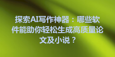 探索AI写作神器：哪些软件能助你轻松生成高质量论文及小说？