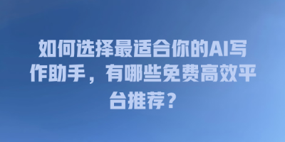 如何选择最适合你的AI写作助手，有哪些免费高效平台推荐？
