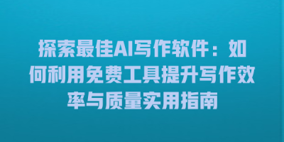 探索最佳AI写作软件：如何利用免费工具提升写作效率与质量实用指南