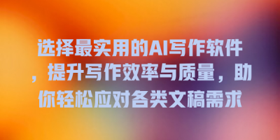 选择最实用的AI写作软件，提升写作效率与质量，助你轻松应对各类文稿需求