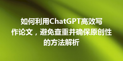 如何利用ChatGPT高效写作论文，避免查重并确保原创性的方法解析