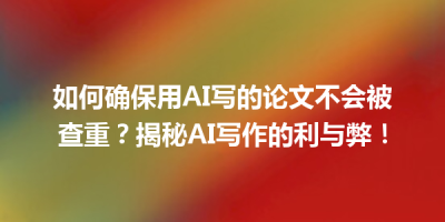 如何确保用AI写的论文不会被查重？揭秘AI写作的利与弊！