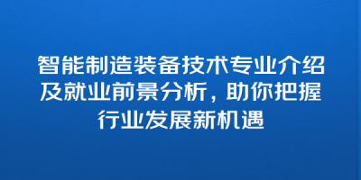 智能制造装备技术专业介绍及就业前景分析，助你把握行业发展新机遇