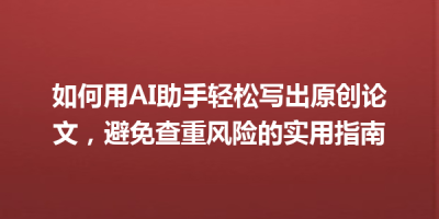 如何用AI助手轻松写出原创论文，避免查重风险的实用指南