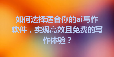 如何选择适合你的ai写作软件，实现高效且免费的写作体验？
