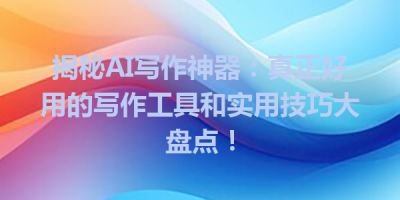 揭秘AI写作神器：真正好用的写作工具和实用技巧大盘点！