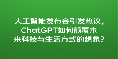 人工智能发布会引发热议，ChatGPT如何颠覆未来科技与生活方式的想象？