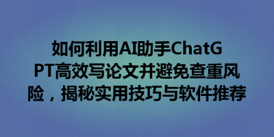 如何利用AI助手ChatGPT高效写论文并避免查重风险，揭秘实用技巧与软件推荐