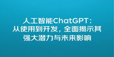 人工智能ChatGPT：从使用到开发，全面揭示其强大潜力与未来影响