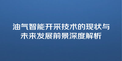 油气智能开采技术的现状与未来发展前景深度解析