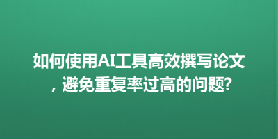 如何使用AI工具高效撰写论文，避免重复率过高的问题?