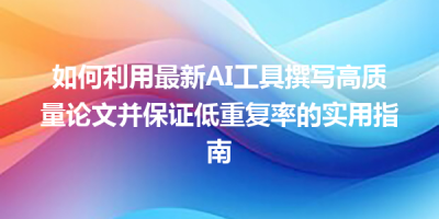 如何利用最新AI工具撰写高质量论文并保证低重复率的实用指南