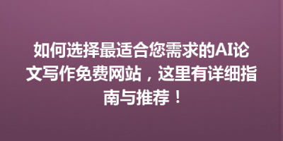 如何选择最适合您需求的AI论文写作免费网站，这里有详细指南与推荐！
