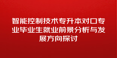 智能控制技术专升本对口专业毕业生就业前景分析与发展方向探讨