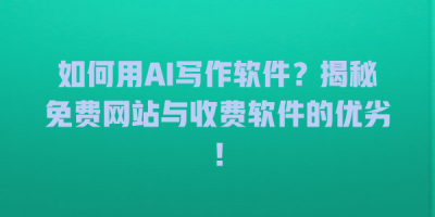 如何用AI写作软件？揭秘免费网站与收费软件的优劣！