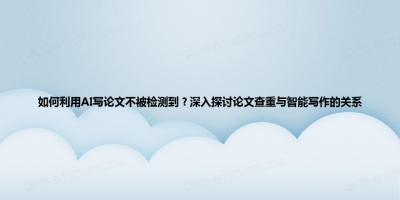 如何利用AI写论文不被检测到？深入探讨论文查重与智能写作的关系