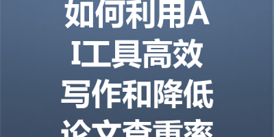 如何利用AI工具高效写作和降低论文查重率？