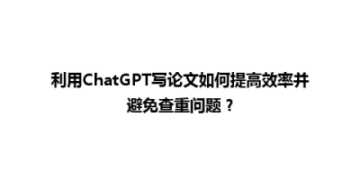 利用ChatGPT写论文如何提高效率并避免查重问题？