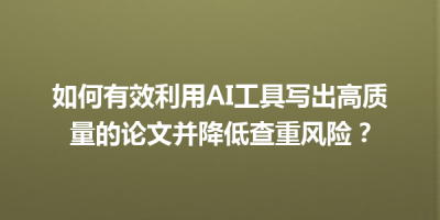 如何有效利用AI工具写出高质量的论文并降低查重风险？