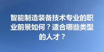 智能制造装备技术专业的职业前景如何？适合哪些类型的人才？