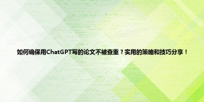 如何确保用ChatGPT写的论文不被查重？实用的策略和技巧分享！