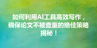 如何利用AI工具高效写作，确保论文不被查重的绝佳策略揭秘！