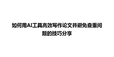 如何用AI工具高效写作论文并避免查重问题的技巧分享