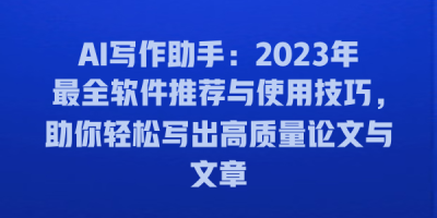 AI写作助手：2023年最全软件推荐与使用技巧，助你轻松写出高质量论文与文章