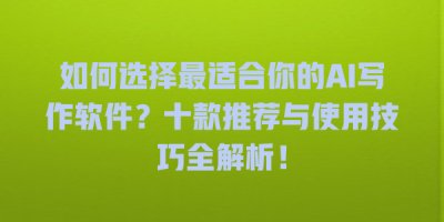 如何选择最适合你的AI写作软件？十款推荐与使用技巧全解析！