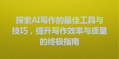 探索AI写作的最佳工具与技巧，提升写作效率与质量的终极指南