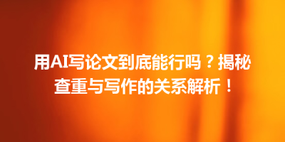 用AI写论文到底能行吗？揭秘查重与写作的关系解析！