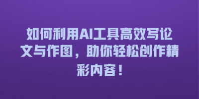 如何利用AI工具高效写论文与作图，助你轻松创作精彩内容！