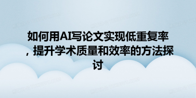 如何用AI写论文实现低重复率，提升学术质量和效率的方法探讨