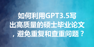 如何利用GPT3.5写出高质量的硕士毕业论文，避免重复和查重问题？