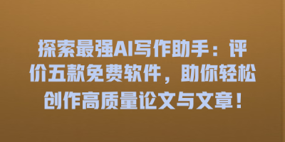 探索最强AI写作助手：评价五款免费软件，助你轻松创作高质量论文与文章！