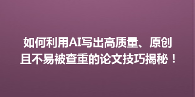如何利用AI写出高质量、原创且不易被查重的论文技巧揭秘！