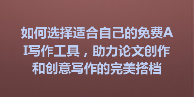 如何选择适合自己的免费AI写作工具，助力论文创作和创意写作的完美搭档