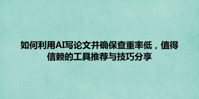 如何利用AI写论文并确保查重率低，值得信赖的工具推荐与技巧分享